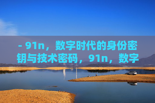 - 91n,数字时代的身份密钥与技术密码,91n,数字时代的身份密钥与技术密码 - 91n,数字时代的身份密钥与技术密码,91n,数字时代的身份密钥与技术密码