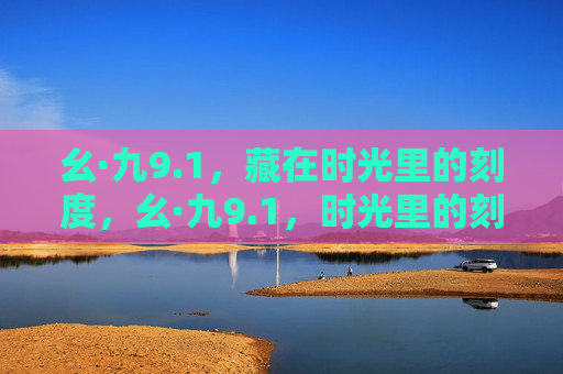 幺·九9.1,藏在时光里的刻度,幺·九9.1,时光里的刻度 幺·九9.1,藏在时光里的刻度,幺·九9.1,时光里的刻度