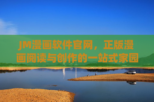 JM漫画软件官网，正版漫画阅读与创作的一站式家园，JM漫画官网，正版漫画阅读创作一站式家园