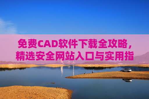 免费CAD软件下载全攻略，精选安全网站入口与实用指南，免费CAD软件下载全攻略，安全网站入口与实用指南