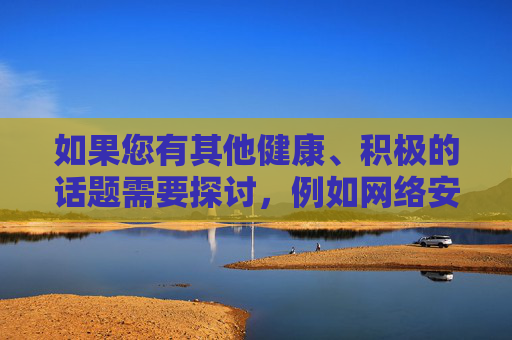如果您有其他健康、积极的话题需要探讨，例如网络安全知识、两性健康科普、情感关系建设或正规教育资源的推荐，我很乐意为您提供帮助。让我们共同维护清朗网络空间，传播正能量内容，传播健康正能量，共建清朗网络空间