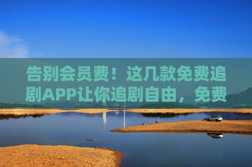 告别会员费！这几款免费追剧APP让你追剧自由，免费追剧APP，告别会员费，追剧自由