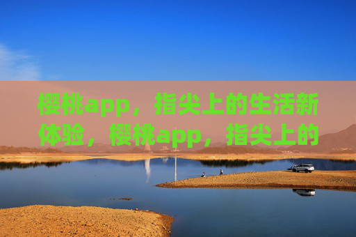樱桃app,指尖上的生活新体验,樱桃app,指尖上的生活新体验 樱桃app,指尖上的生活新体验,樱桃app,指尖上的生活新体验