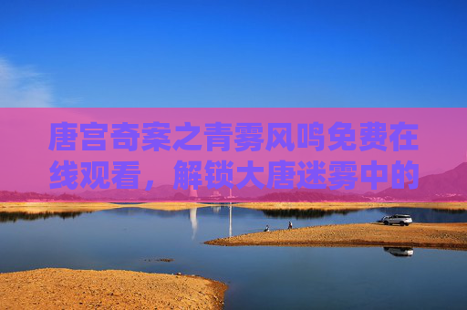 唐宫奇案之青雾风鸣免费在线观看,解锁大唐迷雾中的诡谲奇案,唐宫奇案之青雾风鸣,大唐迷雾中的诡谲奇案 唐宫奇案之青雾风鸣免费在线观看,解锁大唐迷雾中的诡谲奇案,唐宫奇案之青雾风鸣,大唐迷雾中的诡谲奇案