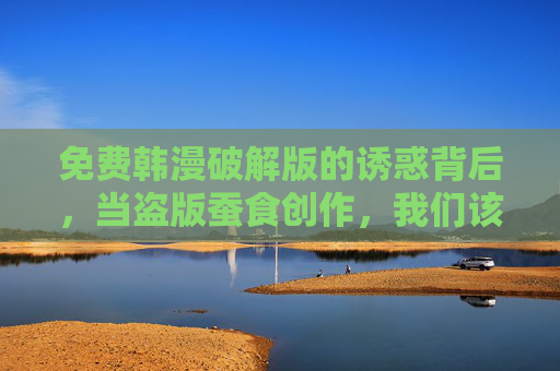 免费韩漫破解版的诱惑背后,当盗版蚕食创作,我们该如何守护热爱?破解版韩漫诱惑,盗版蚕食创作,如何守护热爱? 免费韩漫破解版的诱惑背后,当盗版蚕食创作,我们该如何守护热爱?破解版韩漫诱惑,盗版蚕食创作,如何守护热爱?