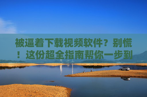 被逼着下载视频软件?别慌!这份超全指南帮你一步到位,被逼下载视频软件?别慌!超全指南一步到位 被逼着下载视频软件?别慌!这份超全指南帮你一步到位,被逼下载视频软件?别慌!超全指南一步到位