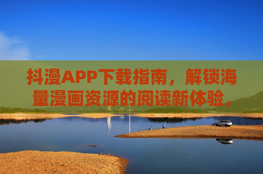 抖漫APP下载指南，解锁海量漫画资源的阅读新体验，抖漫APP下载指南，解锁海量漫画阅读新体验