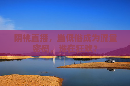 阴桃直播,当低俗成为流量密码,谁在狂欢? 阴桃直播,当低俗成为流量密码,谁在狂欢?
