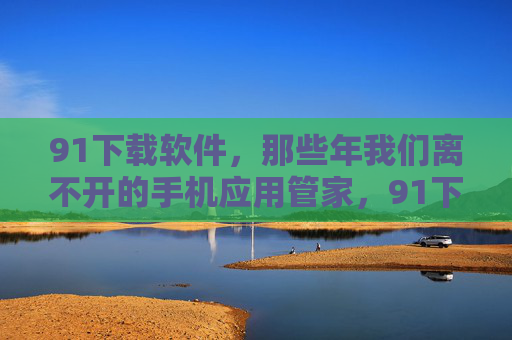 91下载软件,那些年我们离不开的手机应用管家,91下载软件,那些年我们离不开的手机应用管家 91下载软件,那些年我们离不开的手机应用管家,91下载软件,那些年我们离不开的手机应用管家