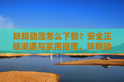 妖精动漫怎么下载?安全正版渠道与实用指南,妖精动漫安全下载,正版渠道与实用指南 妖精动漫怎么下载?安全正版渠道与实用指南,妖精动漫安全下载,正版渠道与实用指南