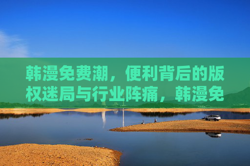 韩漫免费潮,便利背后的版权迷局与行业阵痛,韩漫免费潮,便利背后的版权迷局与行业阵痛 韩漫免费潮,便利背后的版权迷局与行业阵痛,韩漫免费潮,便利背后的版权迷局与行业阵痛