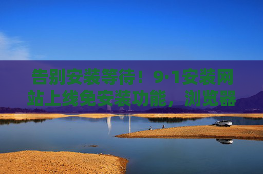 告别安装等待!9·1安装网站上线免安装功能,浏览器点开即用 告别安装等待!9·1安装网站上线免安装功能,浏览器点开即用