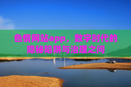色情网站app，数字时代的隐秘陷阱与治理之问