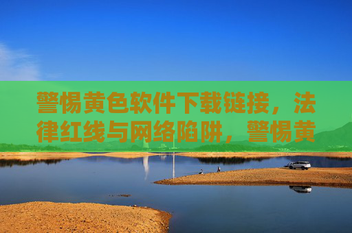 警惕黄色软件下载链接,法律红线与网络陷阱,警惕黄色软件下载链接,法律红线与网络陷阱 警惕黄色软件下载链接,法律红线与网络陷阱,警惕黄色软件下载链接,法律红线与网络陷阱