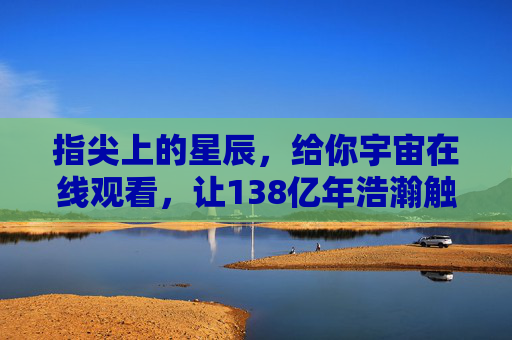 指尖上的星辰,给你宇宙在线观看,让138亿年浩瀚触手可及,指尖星辰,138亿年宇宙在线触手可及 指尖上的星辰,给你宇宙在线观看,让138亿年浩瀚触手可及,指尖星辰,138亿年宇宙在线触手可及