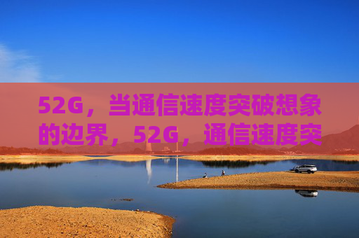 52G,当通信速度突破想象的边界,52G,通信速度突破想象的边界 52G,当通信速度突破想象的边界,52G,通信速度突破想象的边界