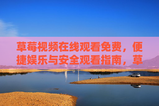 草莓视频在线观看免费,便捷娱乐与安全观看指南,草莓视频免费在线观看,便捷娱乐与安全指南 草莓视频在线观看免费,便捷娱乐与安全观看指南,草莓视频免费在线观看,便捷娱乐与安全指南