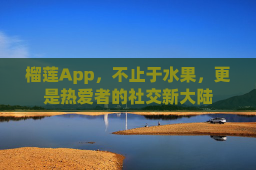 榴莲App,不止于水果,更是热爱者的社交新大陆 榴莲App,不止于水果,更是热爱者的社交新大陆
