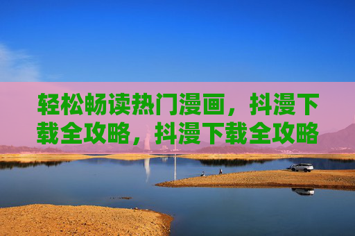 轻松畅读热门漫画,抖漫下载全攻略,抖漫下载全攻略,轻松畅读热门漫画 轻松畅读热门漫画,抖漫下载全攻略,抖漫下载全攻略,轻松畅读热门漫画