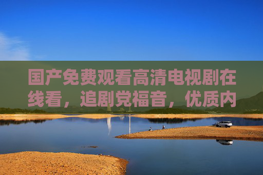 国产免费观看高清电视剧在线看,追剧党福音,优质内容随心享,国产免费高清剧,追剧党福音,优质随心享 国产免费观看高清电视剧在线看,追剧党福音,优质内容随心享,国产免费高清剧,追剧党福音,优质随心享