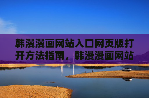 韩漫漫画网站入口网页版打开方法指南,韩漫漫画网站入口网页版打开方法指南 韩漫漫画网站入口网页版打开方法指南,韩漫漫画网站入口网页版打开方法指南