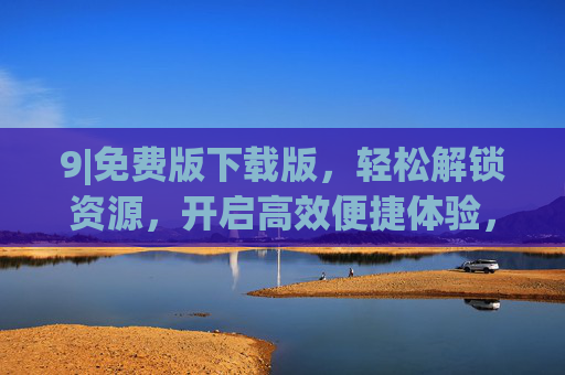 9|免费版下载版,轻松解锁资源,开启高效便捷体验,免费下载版,轻松解锁资源,开启高效便捷体验 9|免费版下载版,轻松解锁资源,开启高效便捷体验,免费下载版,轻松解锁资源,开启高效便捷体验