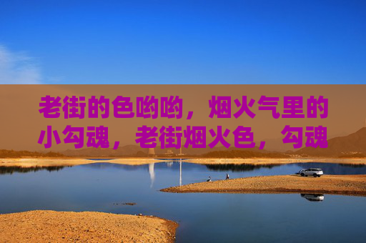 老街的色哟哟,烟火气里的小勾魂,老街烟火色,勾魂小滋味 老街的色哟哟,烟火气里的小勾魂,老街烟火色,勾魂小滋味