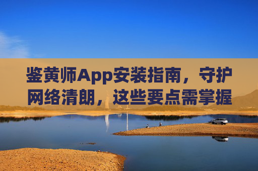 鉴黄师App安装指南,守护网络清朗,这些要点需掌握,鉴黄师App安装指南,守护网络清朗,关键要点掌握 鉴黄师App安装指南,守护网络清朗,这些要点需掌握,鉴黄师App安装指南,守护网络清朗,关键要点掌握