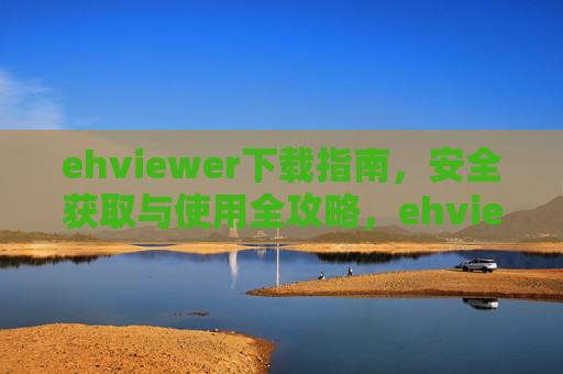 ehviewer下载指南,安全获取与使用全攻略,ehviewer安全下载与使用全攻略 ehviewer下载指南,安全获取与使用全攻略,ehviewer安全下载与使用全攻略
