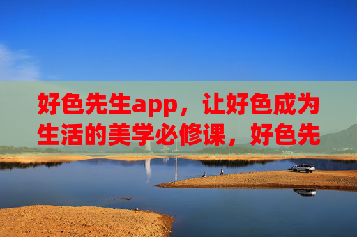 好色先生app，让好色成为生活的美学必修课，好色先生app，让好色成为生活的美学必修课