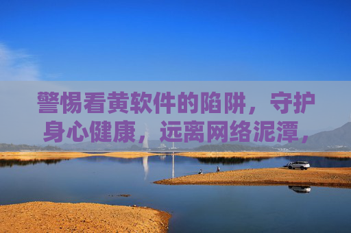 警惕看黄软件的陷阱，守护身心健康，远离网络泥潭，警惕黄软件陷阱，守护身心健康
