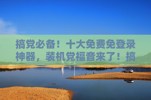 搞党必备!十大免费免登录神器,装机党福音来了!搞机必备!十大免费免登录神器,装机党福音 搞党必备!十大免费免登录神器,装机党福音来了!搞机必备!十大免费免登录神器,装机党福音