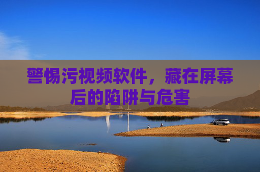 警惕污视频软件,藏在屏幕后的陷阱与危害 警惕污视频软件,藏在屏幕后的陷阱与危害