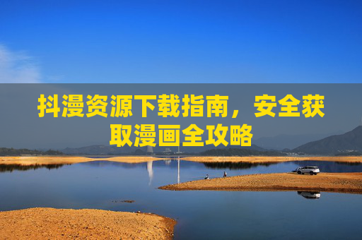 抖漫资源下载指南,安全获取漫画全攻略 抖漫资源下载指南,安全获取漫画全攻略
