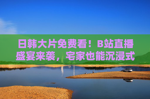 日韩大片免费看!B站直播盛宴来袭,宅家也能沉浸式追片,B站直播日韩大片免费看,宅家沉浸式追片盛宴 日韩大片免费看!B站直播盛宴来袭,宅家也能沉浸式追片,B站直播日韩大片免费看,宅家沉浸式追片盛宴