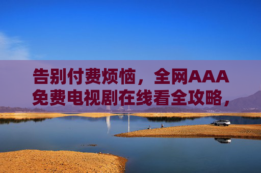 告别付费烦恼,全网AAA免费电视剧在线看全攻略,全网免费电视剧在线看全攻略 告别付费烦恼,全网AAA免费电视剧在线看全攻略,全网免费电视剧在线看全攻略