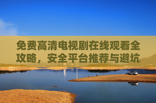 免费高清电视剧在线观看全攻略,安全平台推荐与避坑指南,免费高清电视剧安全观看全攻略,平台推荐与避坑指南 免费高清电视剧在线观看全攻略,安全平台推荐与避坑指南,免费高清电视剧安全观看全攻略,平台推荐与避坑指南