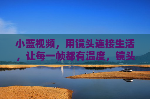 小蓝视频,用镜头连接生活,让每一帧都有温度,镜头连生活,帧帧有温度 小蓝视频,用镜头连接生活,让每一帧都有温度,镜头连生活,帧帧有温度