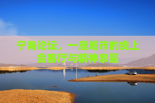 宁海论坛,一座城市的线上会客厅与精神家园 宁海论坛,一座城市的线上会客厅与精神家园