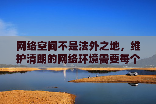 网络空间不是法外之地,维护清朗的网络环境需要每个网民的自觉。建议大家通过正规、合法的渠道获取信息,如官方网站、权威媒体等,共同抵制网络谣言、色情、赌博等违法违规内容,健康文明上网,网络非法外之地,文明上网护清朗 网络空间不是法外之地,维护清朗的网络环境需要每个网民的自觉。建议大家通过正规、合法的渠道获取信息,如官方网站、权威媒体等,共同抵制网络谣言、色情、赌博等违法违规内容,健康文明上网,网络非法外之地,文明上网护清朗