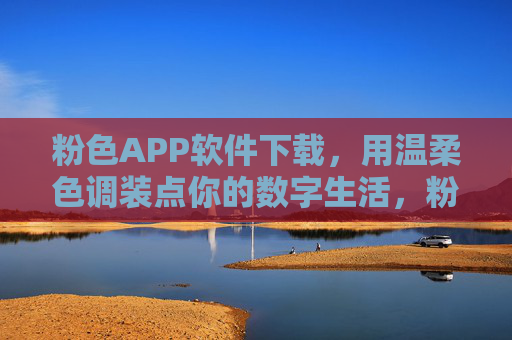 粉色APP软件下载,用温柔色调装点你的数字生活,粉色APP下载,温柔色调装点数字生活 粉色APP软件下载,用温柔色调装点你的数字生活,粉色APP下载,温柔色调装点数字生活