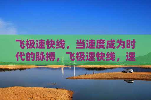 飞极速快线,当速度成为时代的脉搏,飞极速快线,速度的时代脉搏 飞极速快线,当速度成为时代的脉搏,飞极速快线,速度的时代脉搏