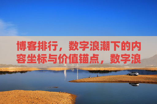 博客排行,数字浪潮下的内容坐标与价值锚点,数字浪潮下的博客排行,内容坐标与价值锚点 博客排行,数字浪潮下的内容坐标与价值锚点,数字浪潮下的博客排行,内容坐标与价值锚点