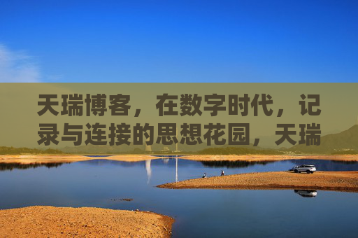 天瑞博客,在数字时代,记录与连接的思想花园,天瑞博客,数字时代记录与连接的思想花园 天瑞博客,在数字时代,记录与连接的思想花园,天瑞博客,数字时代记录与连接的思想花园