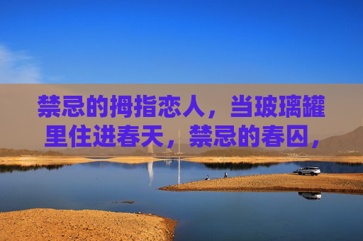 禁忌的拇指恋人,当玻璃罐里住进春天,禁忌的春囚,玻璃罐里的拇指恋人 禁忌的拇指恋人,当玻璃罐里住进春天,禁忌的春囚,玻璃罐里的拇指恋人