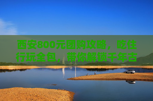 西安800元团购攻略,吃住行玩全包,带你解锁千年古都的性价比之旅,西安800元吃住行玩全包攻略,解锁千年古都性价比之旅 西安800元团购攻略,吃住行玩全包,带你解锁千年古都的性价比之旅,西安800元吃住行玩全包攻略,解锁千年古都性价比之旅