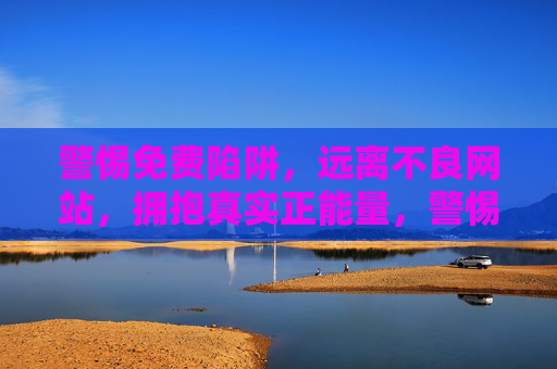 警惕免费陷阱,远离不良网站,拥抱真实正能量,警惕免费陷阱,远离不良网站,拥抱真实正能量 警惕免费陷阱,远离不良网站,拥抱真实正能量,警惕免费陷阱,远离不良网站,拥抱真实正能量