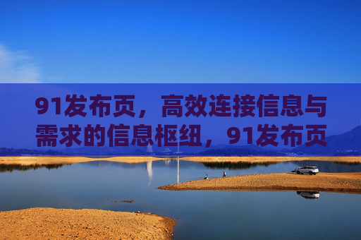 91发布页,高效连接信息与需求的信息枢纽,91发布页,信息与需求的高效枢纽 91发布页,高效连接信息与需求的信息枢纽,91发布页,信息与需求的高效枢纽