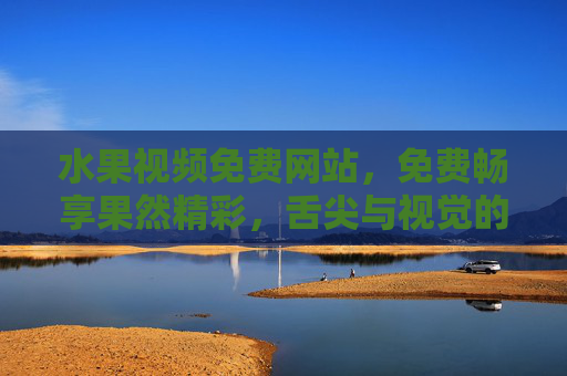 水果视频免费网站,免费畅享果然精彩,舌尖与视觉的双重盛宴 水果视频免费网站,免费畅享果然精彩,舌尖与视觉的双重盛宴