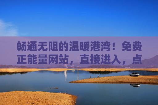 畅通无阻的温暖港湾!免费正能量网站,直接进入,点亮你的每一天 畅通无阻的温暖港湾!免费正能量网站,直接进入,点亮你的每一天